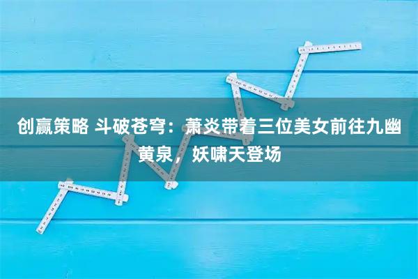 创赢策略 斗破苍穹：萧炎带着三位美女前往九幽黄泉，妖啸天登场