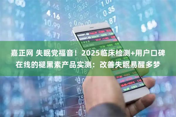 嘉正网 失眠党福音！2025临床检测+用户口碑在线的褪黑素产品实测：改善失眠易醒多梦