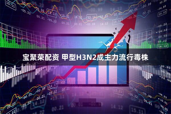 宝聚荣配资 甲型H3N2成主力流行毒株