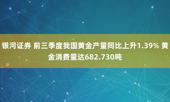 银河证券 前三季度我国黄金产量同比上升1.39% 黄金消费量达682.730吨