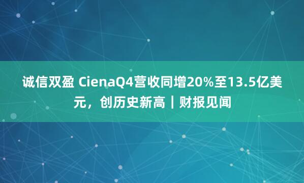 诚信双盈 CienaQ4营收同增20%至13.5亿美元，创历史新高｜财报见闻