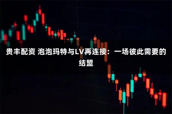 贵丰配资 泡泡玛特与LV再连接：一场彼此需要的结盟
