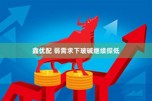 鑫优配 弱需求下玻碱继续探低