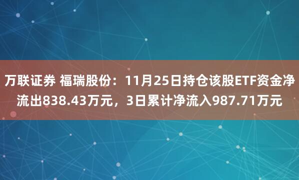 万联证券 福瑞股份：11月25日持仓该股ETF资金净流出838.43万元，3日累计净流入987.71万元
