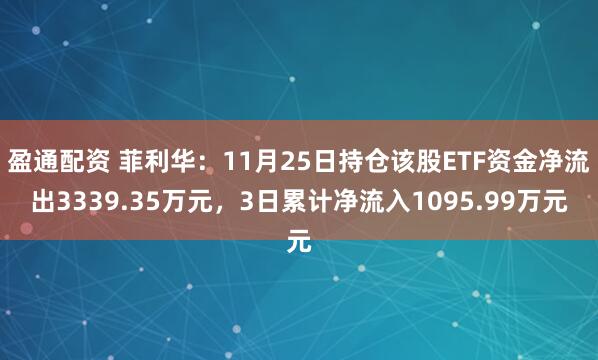 盈通配资 菲利华：11月25日持仓该股ETF资金净流出3339.35万元，3日累计净流入1095.99万元