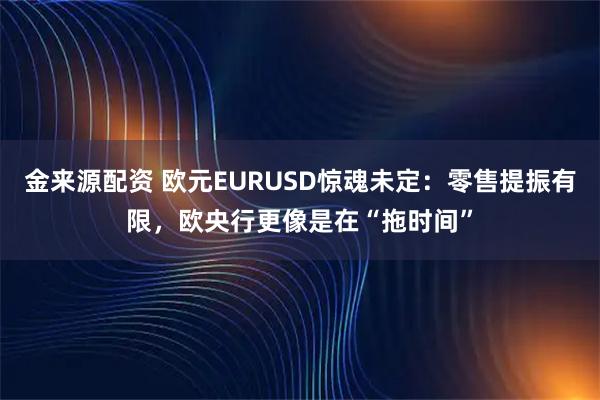 金来源配资 欧元EURUSD惊魂未定：零售提振有限，欧央行更像是在“拖时间”