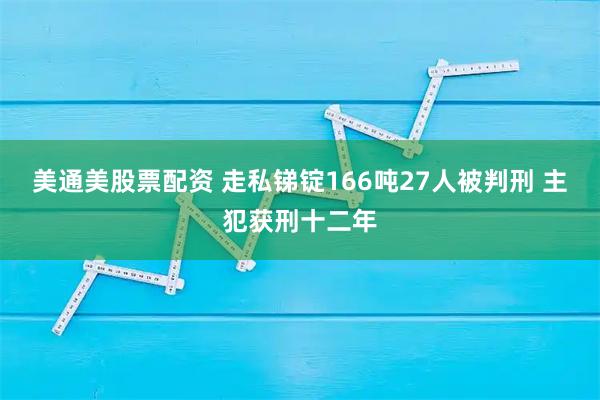 美通美股票配资 走私锑锭166吨27人被判刑 主犯获刑十二年