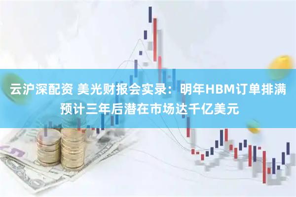 云沪深配资 美光财报会实录：明年HBM订单排满 预计三年后潜在市场达千亿美元