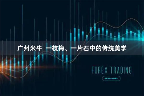 广州米牛  一枝梅、一片石中的传统美学