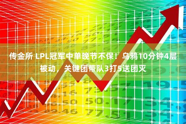 传金所 LPL冠军中单晚节不保！乌鸦10分钟4层被动，关键团带队3打5送团灭