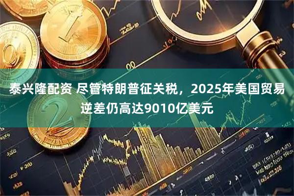 泰兴隆配资 尽管特朗普征关税，2025年美国贸易逆差仍高达9010亿美元