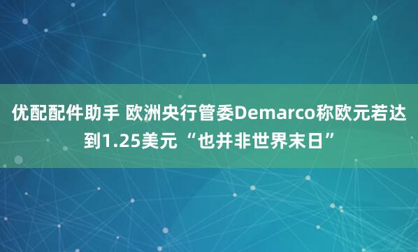 优配配件助手 欧洲央行管委Demarco称欧元若达到1.25美元 “也并非世界末日”