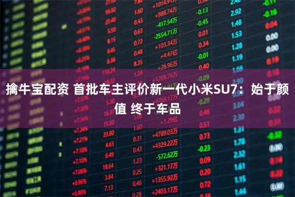 擒牛宝配资 首批车主评价新一代小米SU7：始于颜值 终于车品