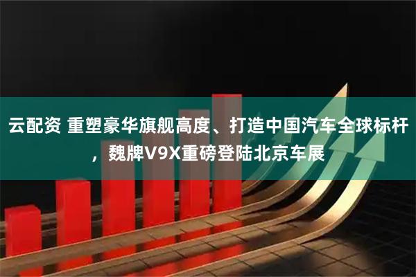 云配资 重塑豪华旗舰高度、打造中国汽车全球标杆，魏牌V9X重磅登陆北京车展